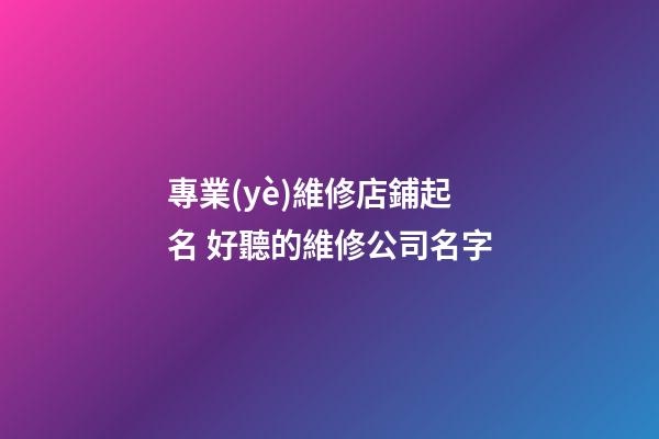專業(yè)維修店鋪起名 好聽的維修公司名字-第1張-公司起名-玄機派